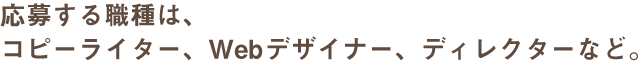 応募する職種は、コピーライター、Webデザイナー、ディレクターなど。